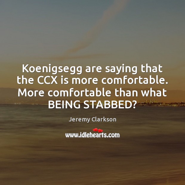 Koenigsegg are saying that the CCX is more comfortable. More comfortable than Jeremy Clarkson Picture Quote