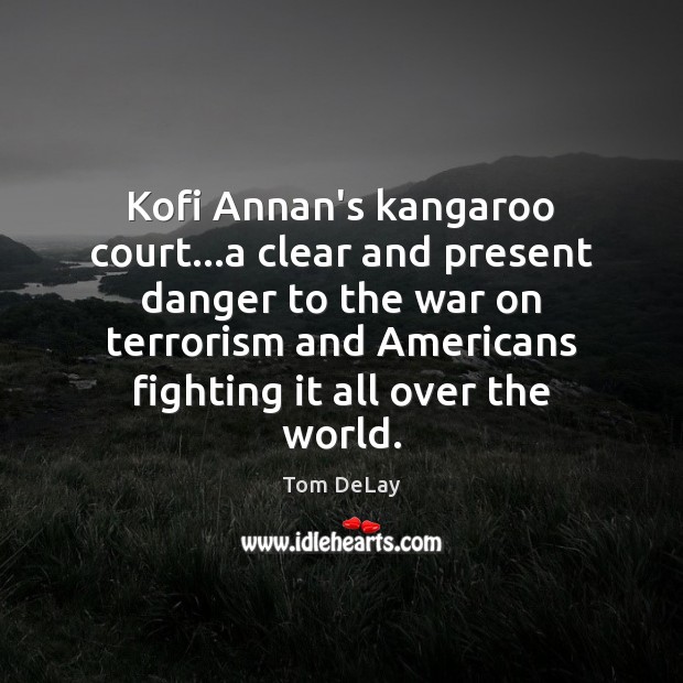 Kofi Annan’s kangaroo court…a clear and present danger to the war Tom DeLay Picture Quote