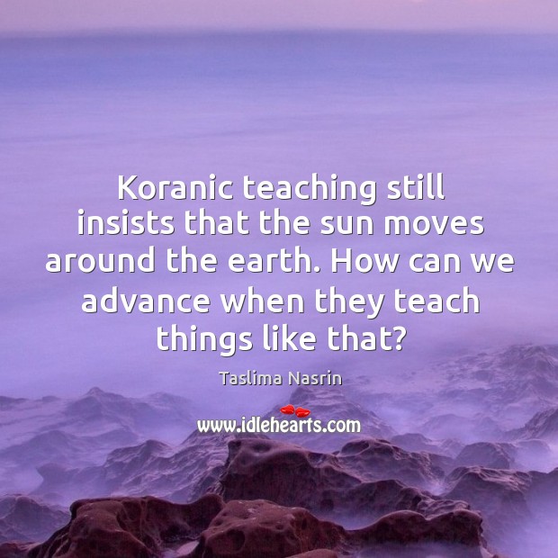 Koranic teaching still insists that the sun moves around the earth. Taslima Nasrin Picture Quote