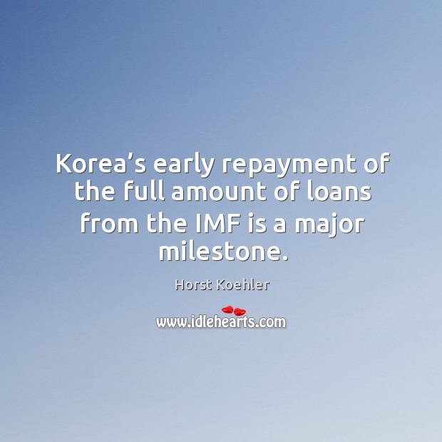 Korea’s early repayment of the full amount of loans from the imf is a major milestone. Horst Koehler Picture Quote