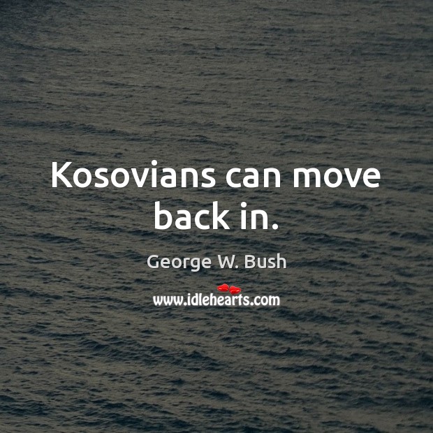 Kosovians can move back in. George W. Bush Picture Quote