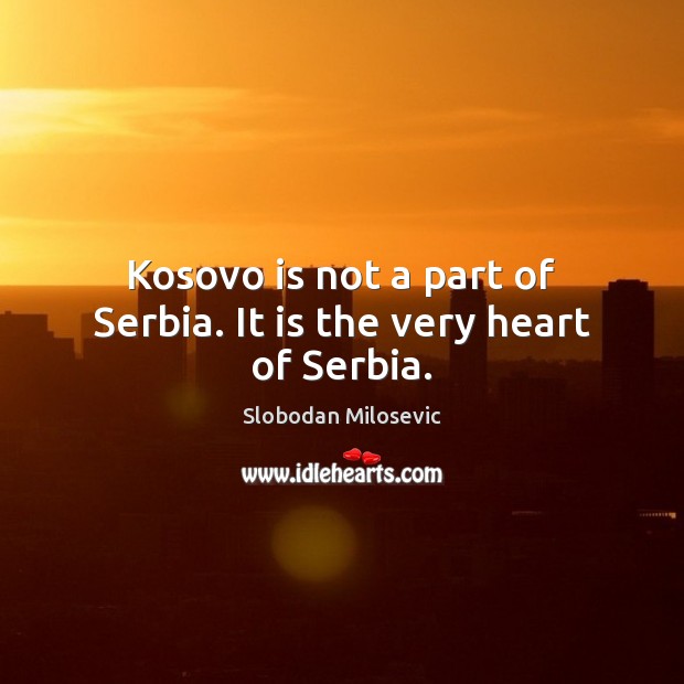 Kosovo is not a part of Serbia. It is the very heart of Serbia. Slobodan Milosevic Picture Quote