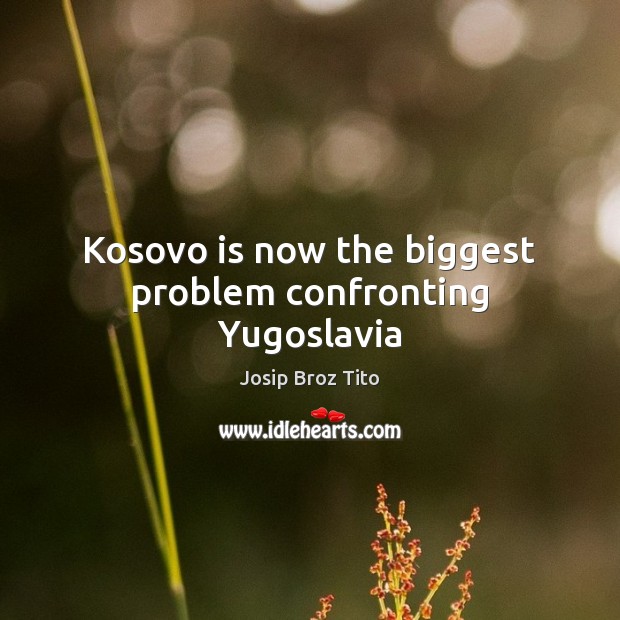 Kosovo is now the biggest problem confronting Yugoslavia Josip Broz Tito Picture Quote