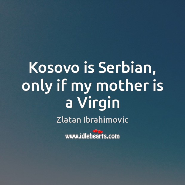 Kosovo is Serbian, only if my mother is a Virgin Mother Quotes Image