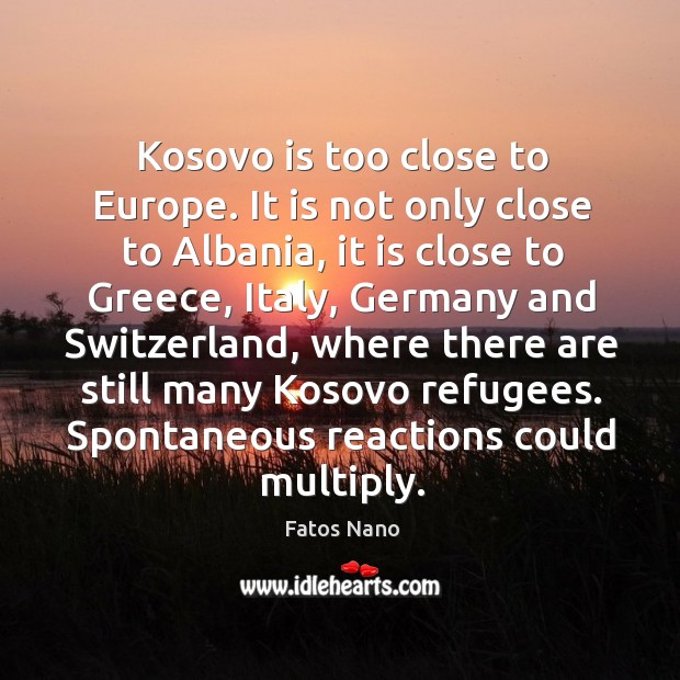 Kosovo is too close to europe. It is not only close to albania, it is close to greece Fatos Nano Picture Quote