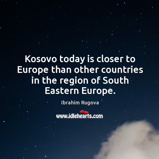 Kosovo today is closer to europe than other countries in the region of south eastern europe. Ibrahim Rugova Picture Quote