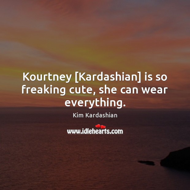 Kourtney [Kardashian] is so freaking cute, she can wear everything. Kim Kardashian Picture Quote