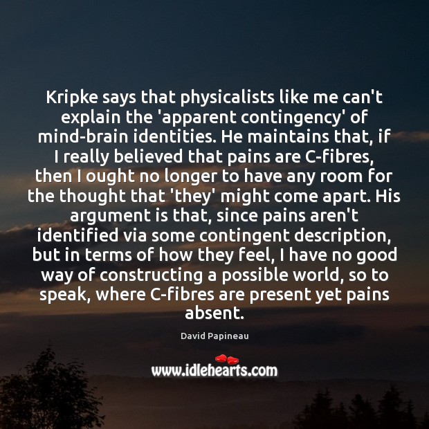 Kripke says that physicalists like me can’t explain the ‘apparent contingency’ of David Papineau Picture Quote