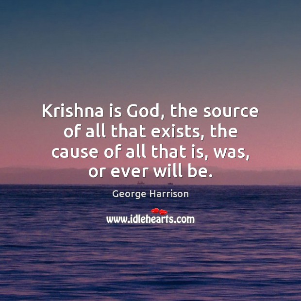 Krishna is God, the source of all that exists, the cause of George Harrison Picture Quote