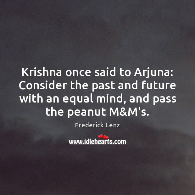 Krishna once said to Arjuna: Consider the past and future with an Image