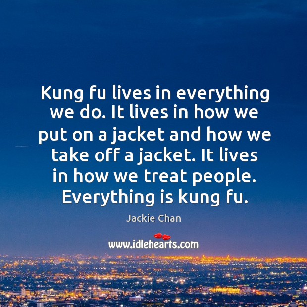 Kung fu lives in everything we do. It lives in how we 