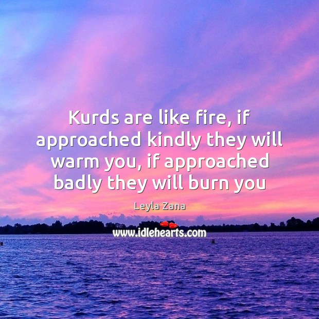 Kurds are like fire, if approached kindly they will warm you, if Leyla Zana Picture Quote