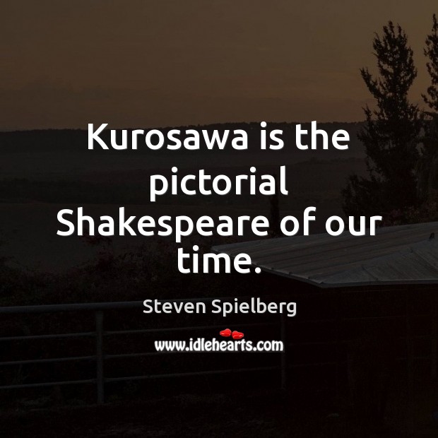 Kurosawa is the pictorial Shakespeare of our time. Steven Spielberg Picture Quote
