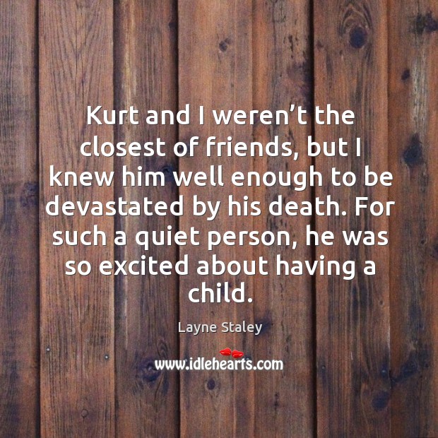 Kurt and I weren’t the closest of friends, but I knew him well enough to be devastated by his death. Image