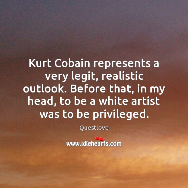 Kurt Cobain represents a very legit, realistic outlook. Before that, in my Questlove Picture Quote