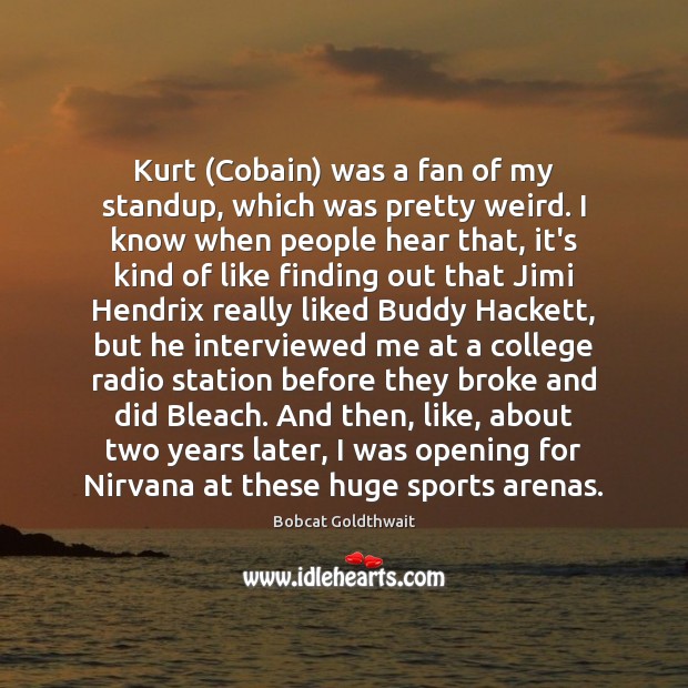 Kurt (Cobain) was a fan of my standup, which was pretty weird. Bobcat Goldthwait Picture Quote