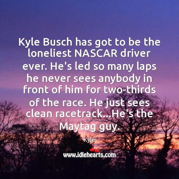 Kyle Busch has got to be the loneliest NASCAR driver ever. He’s Kyle Picture Quote