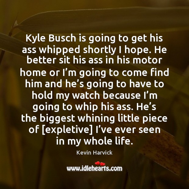 Kyle Busch is going to get his ass whipped shortly I hope. Kevin Harvick Picture Quote