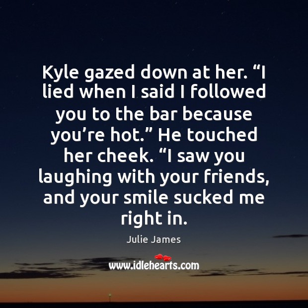 Kyle gazed down at her. “I lied when I said I followed Julie James Picture Quote