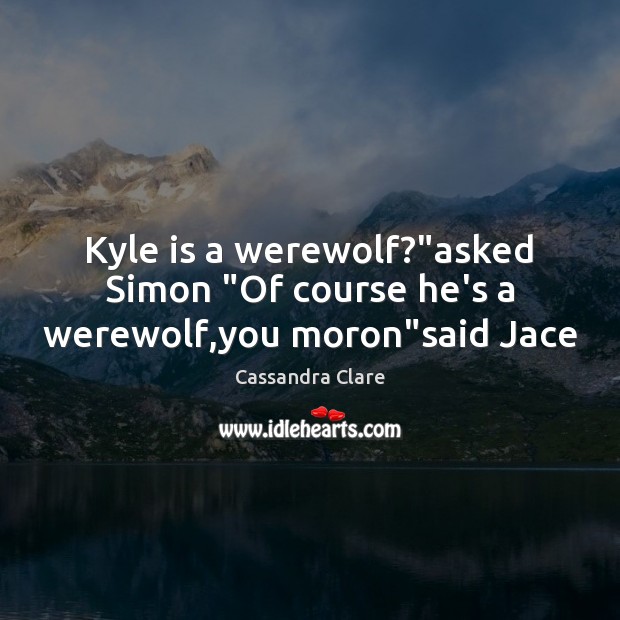 Kyle is a werewolf?”asked Simon “Of course he’s a werewolf,you moron”said Jace 