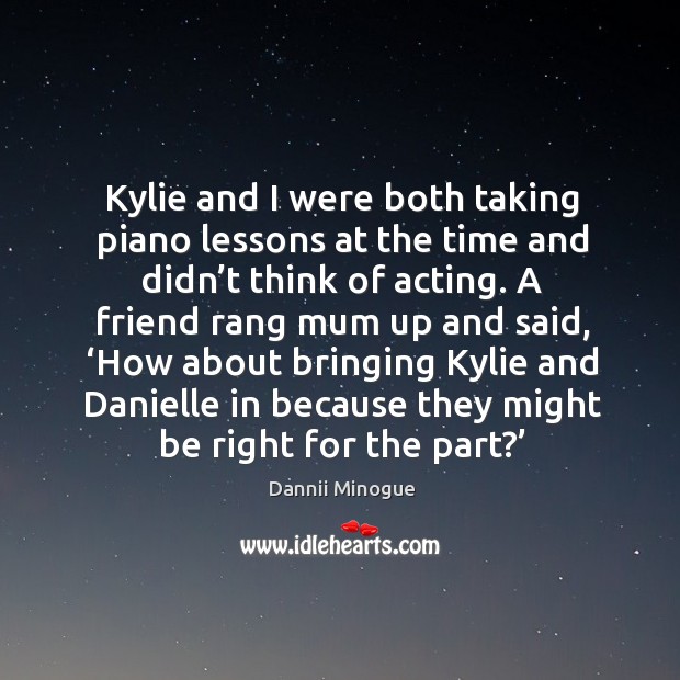 Kylie and I were both taking piano lessons at the time and didn’t think of acting. Dannii Minogue Picture Quote