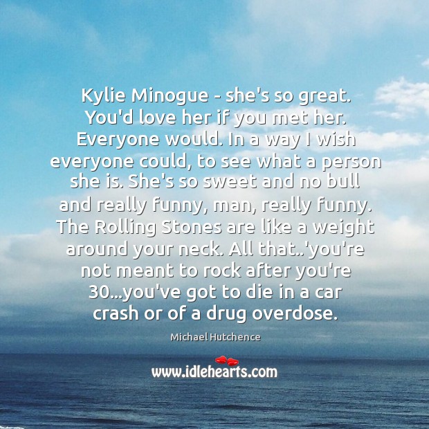 Kylie Minogue – she’s so great. You’d love her if you met Michael Hutchence Picture Quote