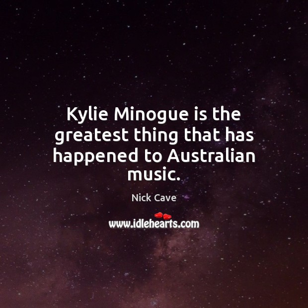 Kylie Minogue is the greatest thing that has happened to Australian music. Nick Cave Picture Quote