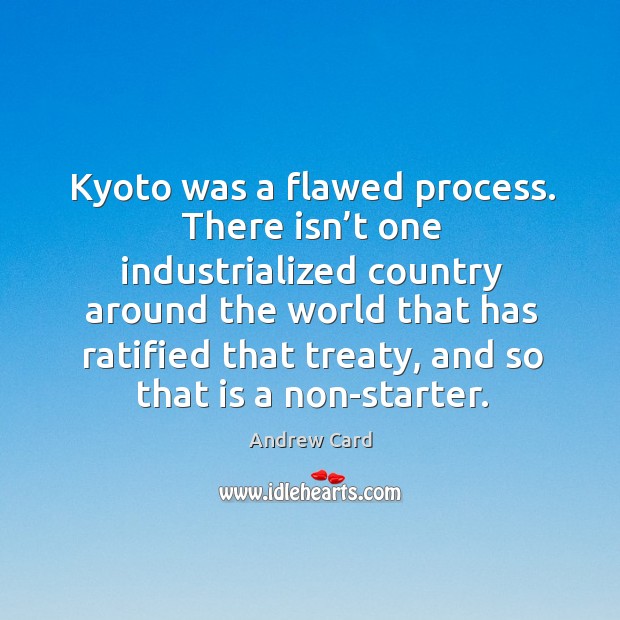 Kyoto was a flawed process. There isn’t one industrialized country around Andrew Card Picture Quote