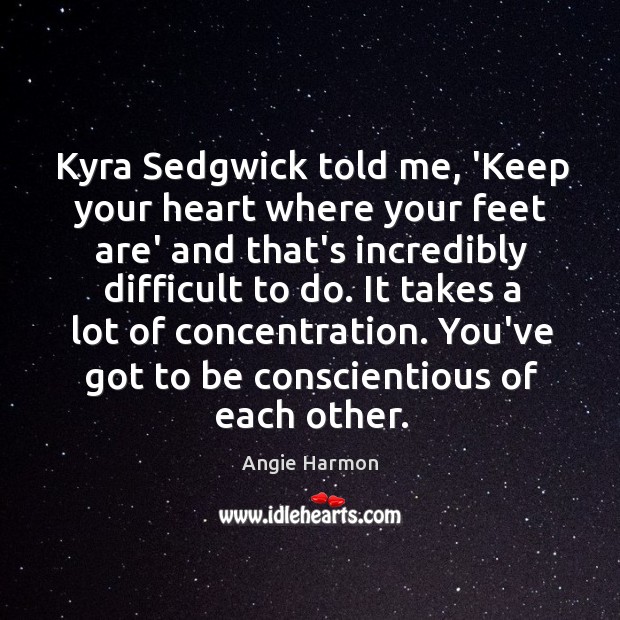 Kyra Sedgwick told me, ‘Keep your heart where your feet are’ and Angie Harmon Picture Quote