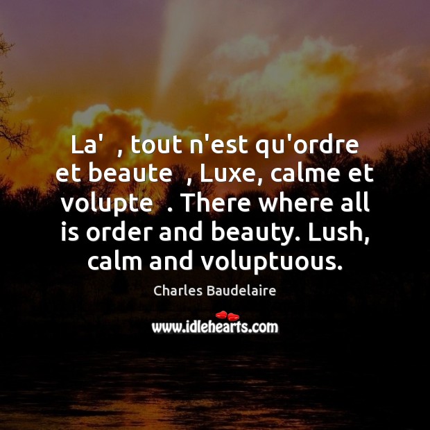 La’  , tout n’est qu’ordre et beaute  , Luxe, calme et volupte  . There where Charles Baudelaire Picture Quote