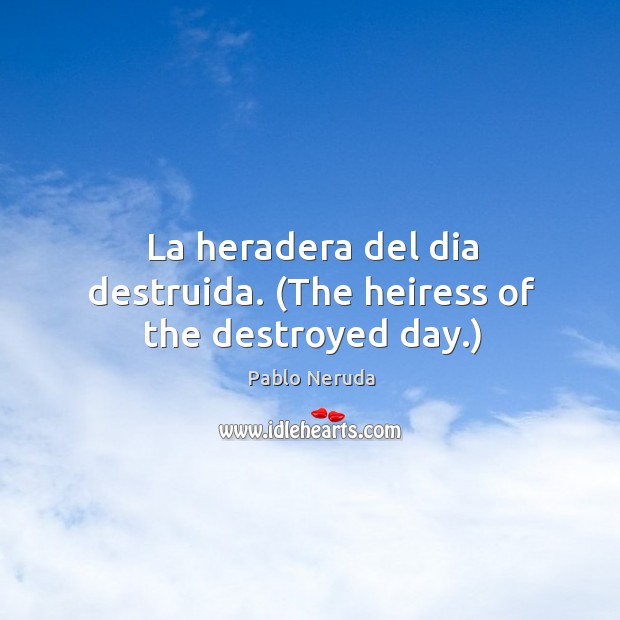 La heradera del dia destruida. (The heiress of the destroyed day.) Pablo Neruda Picture Quote