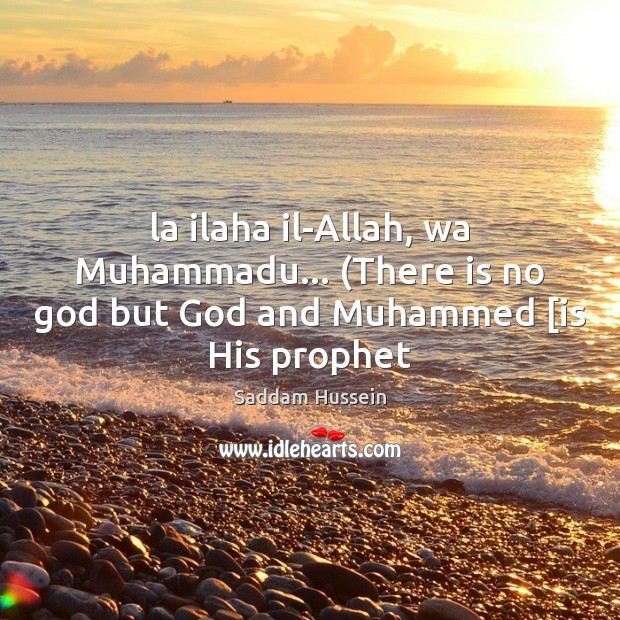 La ilaha il-Allah, wa Muhammadu… (There is no God but God and Muhammed [is His prophet Saddam Hussein Picture Quote