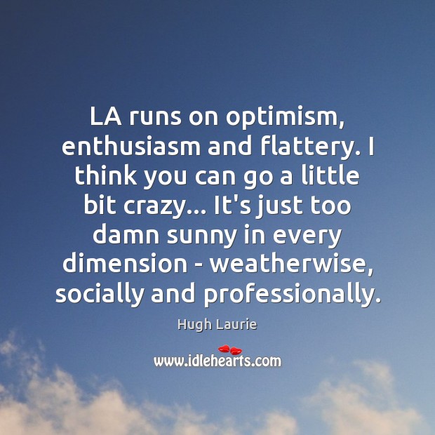 LA runs on optimism, enthusiasm and flattery. I think you can go Hugh Laurie Picture Quote