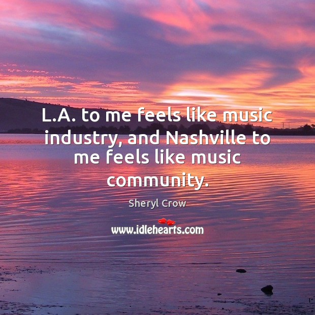L.A. to me feels like music industry, and Nashville to me feels like music community. Sheryl Crow Picture Quote