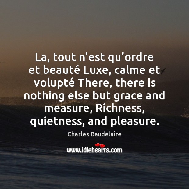 La, tout n’est qu’ordre et beauté Luxe, calme et volupté Charles Baudelaire Picture Quote