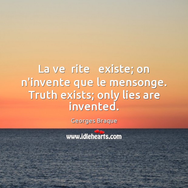 La ve  rite   existe; on n’invente que le mensonge. Truth exists; only lies are invented. Georges Braque Picture Quote