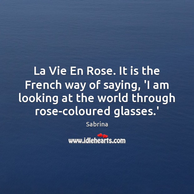 La Vie En Rose. It is the French way of saying, ‘I Sabrina Picture Quote