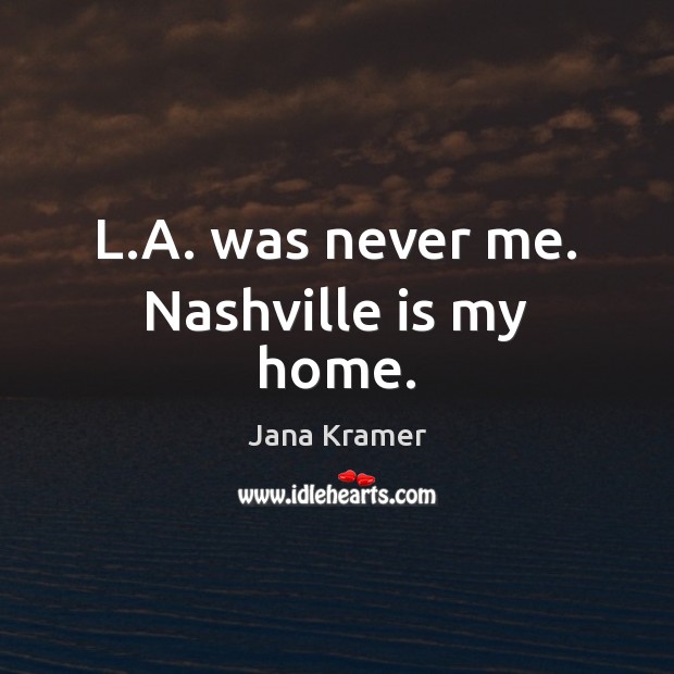 L.A. was never me. Nashville is my home. Jana Kramer Picture Quote