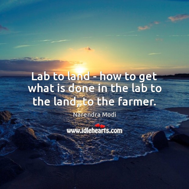 Lab to land – how to get what is done in the lab to the land, to the farmer. Narendra Modi Picture Quote