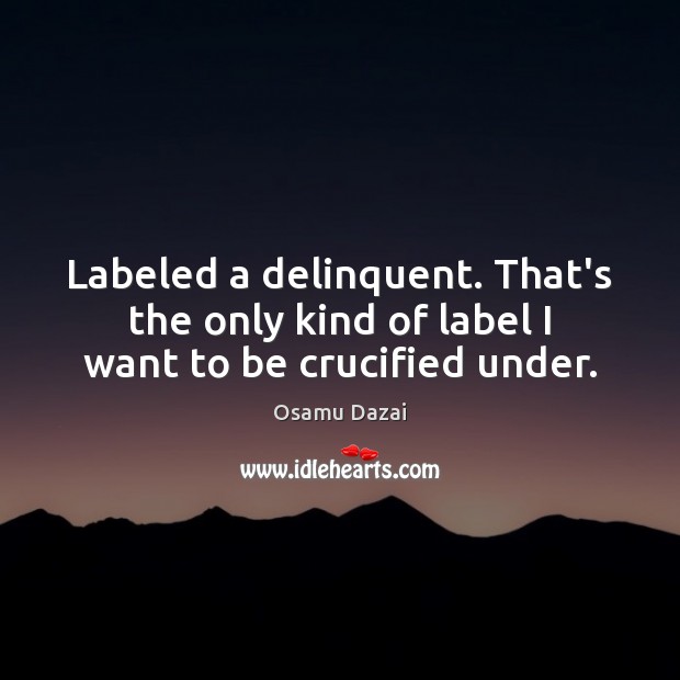 Labeled a delinquent. That’s the only kind of label I want to be crucified under. Osamu Dazai Picture Quote