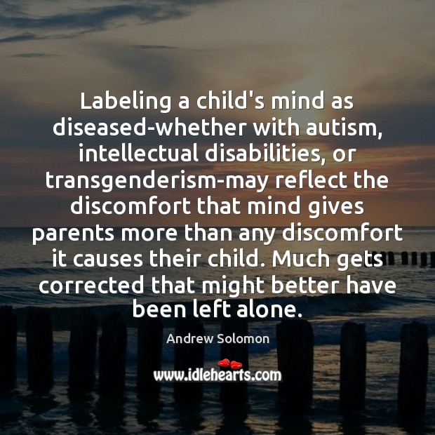 Labeling a child’s mind as diseased-whether with autism, intellectual disabilities, or transgenderism-may Andrew Solomon Picture Quote
