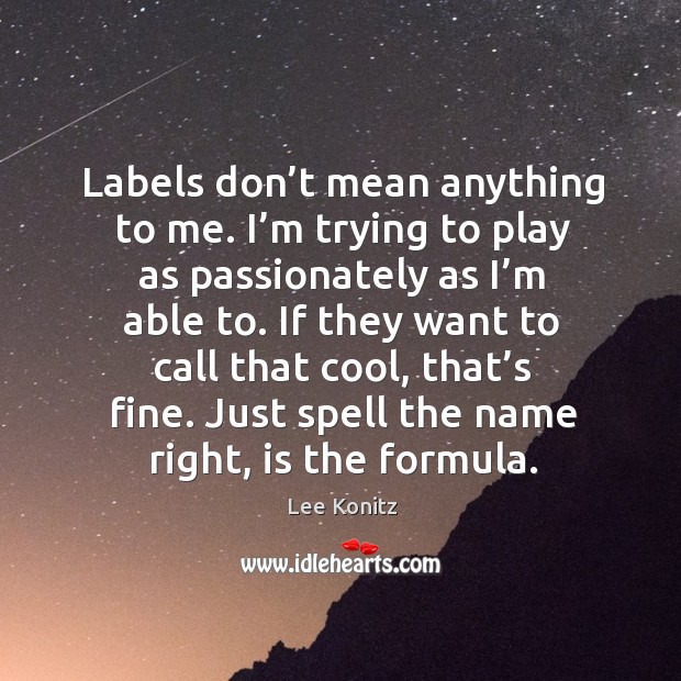 Labels don’t mean anything to me. I’m trying to play as passionately as I’m able to. Lee Konitz Picture Quote