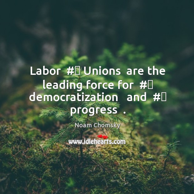 Labor  #‎ Unions  are the leading force for  #‎ democratization   and  #‎ progress  . Noam Chomsky Picture Quote