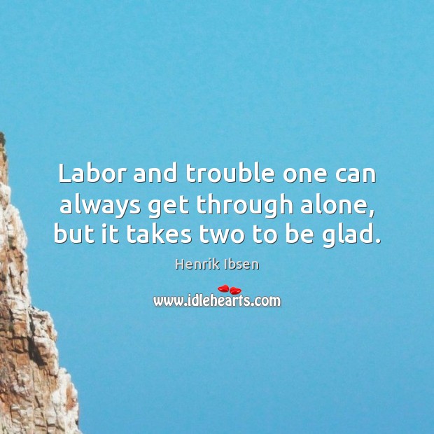 Labor and trouble one can always get through alone, but it takes two to be glad. Henrik Ibsen Picture Quote