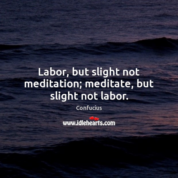 Labor, but slight not meditation; meditate, but slight not labor. Confucius Picture Quote