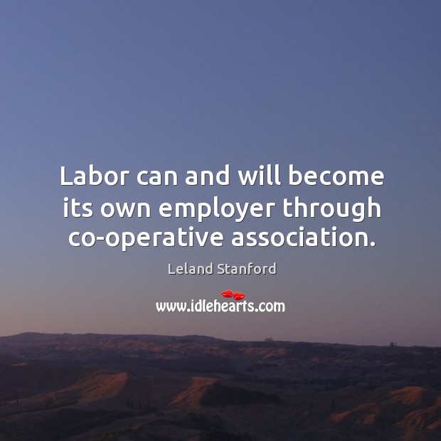 Labor can and will become its own employer through co-operative association. Leland Stanford Picture Quote