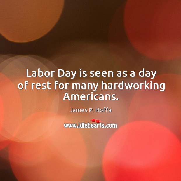 Labor Day is seen as a day of rest for many hardworking Americans. James P. Hoffa Picture Quote
