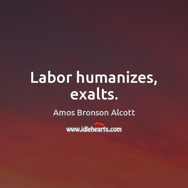 Labor humanizes, exalts. Amos Bronson Alcott Picture Quote