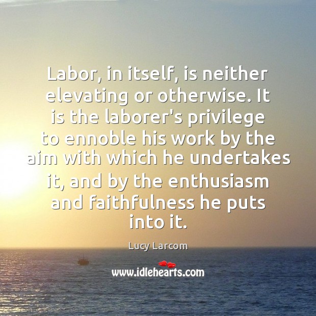 Labor, in itself, is neither elevating or otherwise. It is the laborer’s Lucy Larcom Picture Quote
