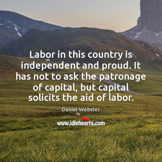 Labor in this country is independent and proud. It has not to Daniel Webster Picture Quote